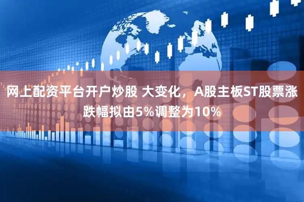 网上配资平台开户炒股 大变化，A股主板ST股票涨跌幅拟由5%调整为10%