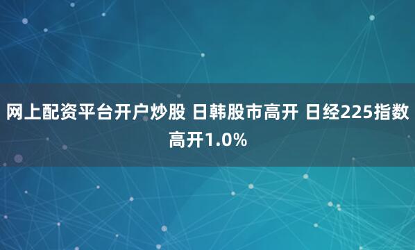 网上配资平台开户炒股 日韩股市高开 日经225指数高开1.0%
