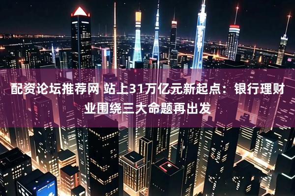 配资论坛推荐网 站上31万亿元新起点：银行理财业围绕三大命题再出发