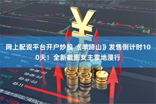 网上配资平台开户炒股 《羊蹄山》发售倒计时100天！全新截图女主雪地漫行