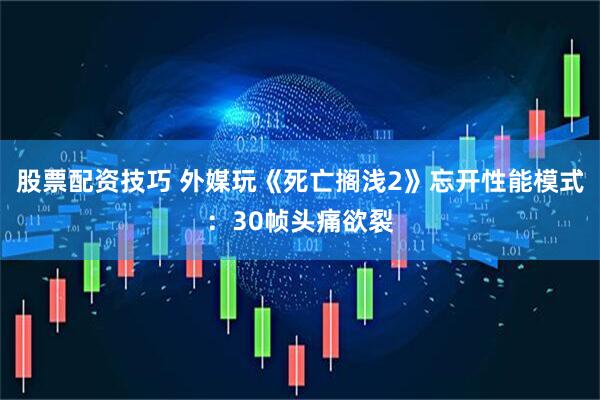股票配资技巧 外媒玩《死亡搁浅2》忘开性能模式：30帧头痛欲裂