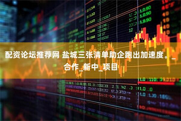 配资论坛推荐网 盐城三张清单助企跑出加速度。_合作_新中_项目