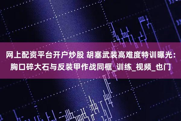 网上配资平台开户炒股 胡塞武装高难度特训曝光：胸口碎大石与反装甲作战同框_训练_视频_也门