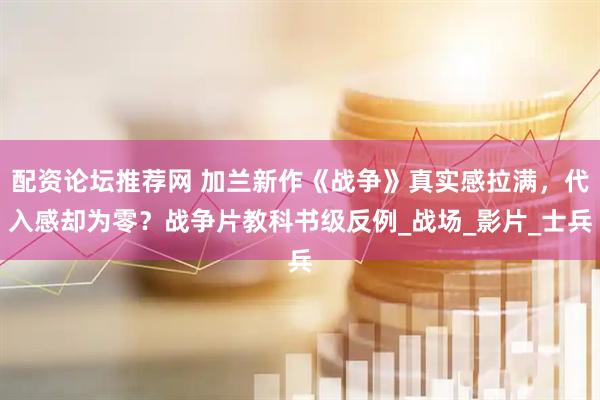 配资论坛推荐网 加兰新作《战争》真实感拉满，代入感却为零？战争片教科书级反例_战场_影片_士兵