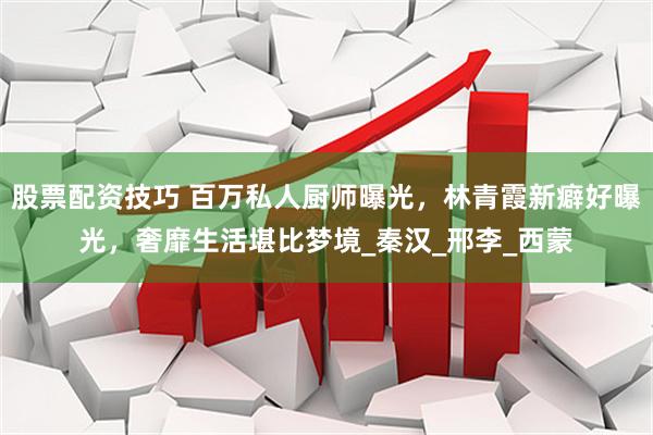 股票配资技巧 百万私人厨师曝光，林青霞新癖好曝光，奢靡生活堪比梦境_秦汉_邢李_西蒙