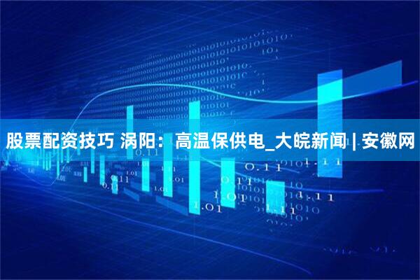 股票配资技巧 涡阳：高温保供电_大皖新闻 | 安徽网
