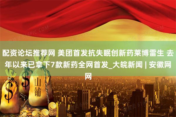 配资论坛推荐网 美团首发抗失眠创新药莱博雷生 去年以来已拿下7款新药全网首发_大皖新闻 | 安徽网
