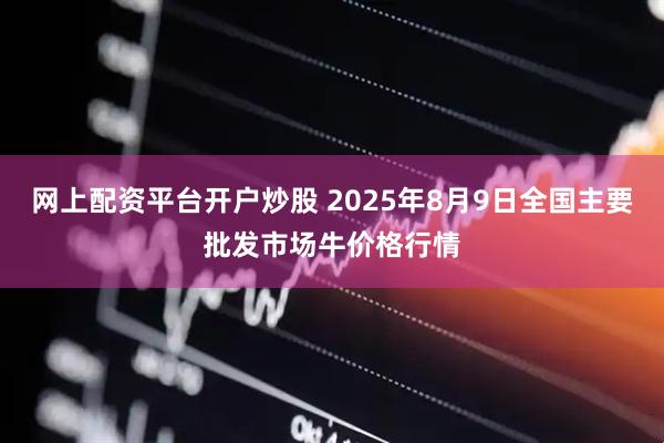 网上配资平台开户炒股 2025年8月9日全国主要批发市场牛价格行情