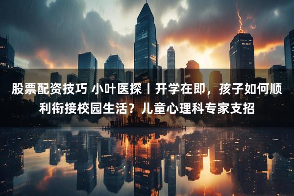 股票配资技巧 小叶医探丨开学在即，孩子如何顺利衔接校园生活？儿童心理科专家支招