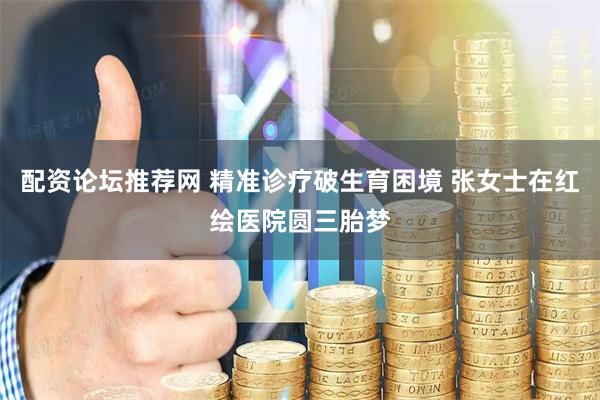 配资论坛推荐网 精准诊疗破生育困境 张女士在红绘医院圆三胎梦