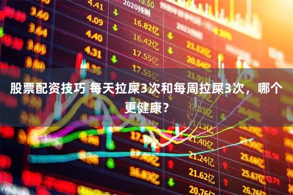 股票配资技巧 每天拉屎3次和每周拉屎3次，哪个更健康？