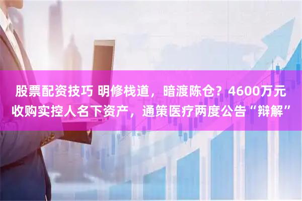 股票配资技巧 明修栈道，暗渡陈仓？4600万元收购实控人名下资产，通策医疗两度公告“辩解”