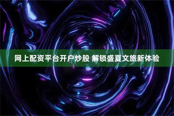 网上配资平台开户炒股 解锁盛夏文旅新体验