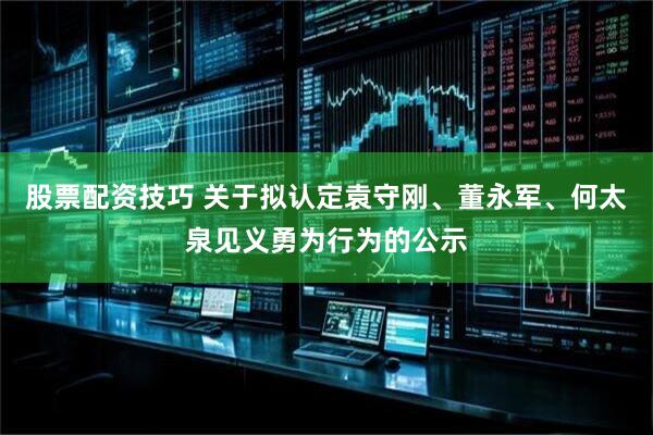 股票配资技巧 关于拟认定袁守刚、董永军、何太泉见义勇为行为的公示