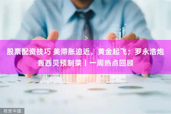 股票配资技巧 美滞胀迫近，黄金起飞；罗永浩炮轰西贝预制菜丨一周热点回顾