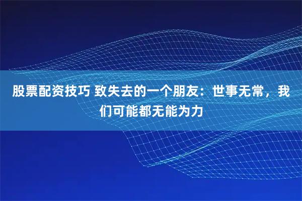股票配资技巧 致失去的一个朋友：世事无常，我们可能都无能为力