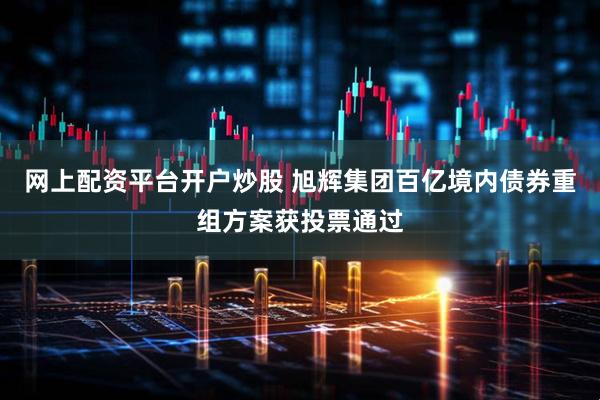 网上配资平台开户炒股 旭辉集团百亿境内债券重组方案获投票通过