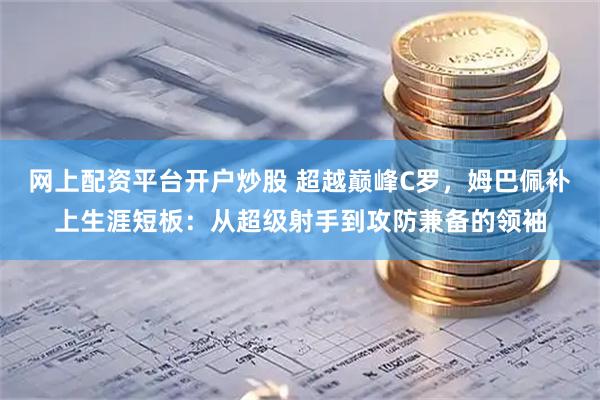 网上配资平台开户炒股 超越巅峰C罗，姆巴佩补上生涯短板：从超级射手到攻防兼备的领袖
