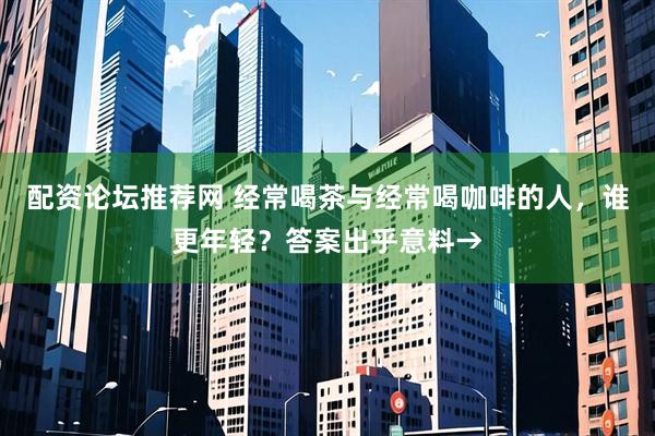 配资论坛推荐网 经常喝茶与经常喝咖啡的人，谁更年轻？答案出乎意料→