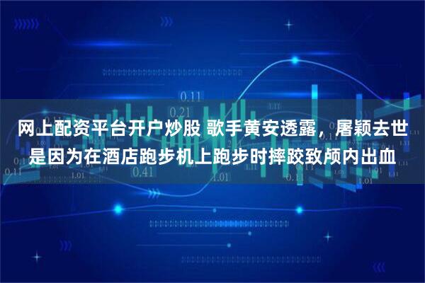 网上配资平台开户炒股 歌手黄安透露,屠颖去世是因为在酒店跑步机上跑步时摔跤致颅内出血