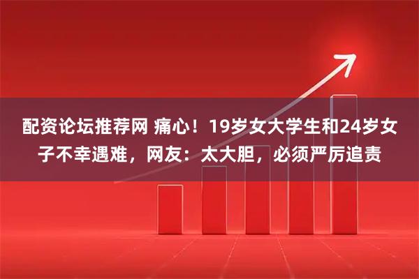 配资论坛推荐网 痛心!19岁女大学生和24岁女子不幸遇难,网友:太大胆,必须严厉追责