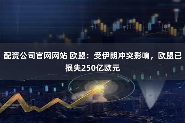 配资公司官网网站 欧盟：受伊朗冲突影响，欧盟已损失250亿欧元