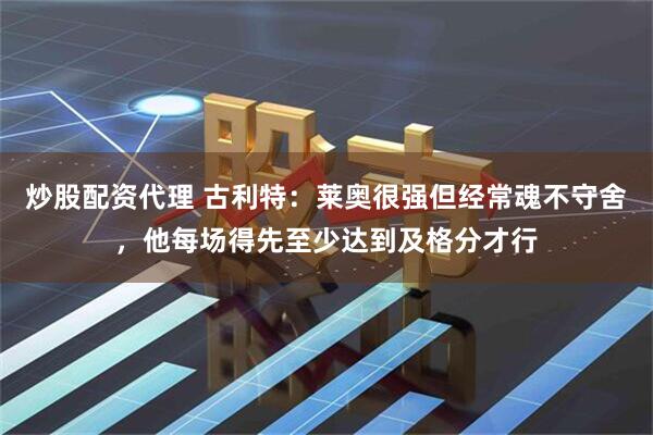 炒股配资代理 古利特：莱奥很强但经常魂不守舍，他每场得先至少达到及格分才行