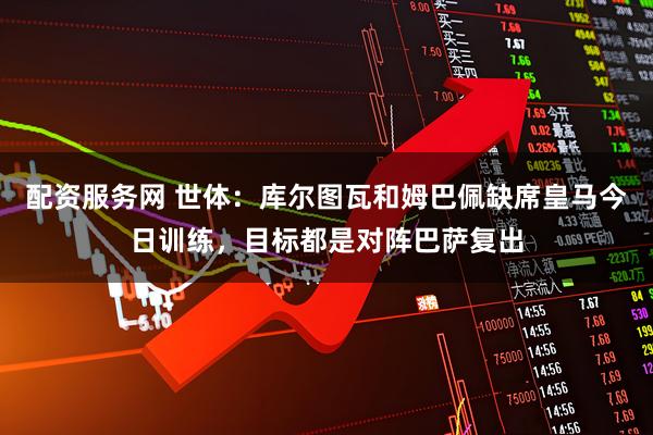 配资服务网 世体：库尔图瓦和姆巴佩缺席皇马今日训练，目标都是对阵巴萨复出