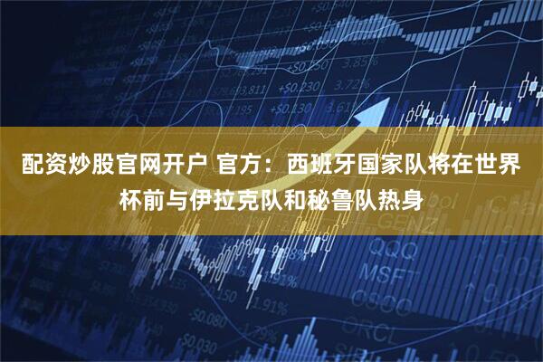 配资炒股官网开户 官方：西班牙国家队将在世界杯前与伊拉克队和秘鲁队热身