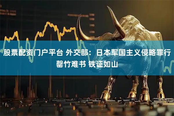 股票配资门户平台 外交部：日本军国主义侵略罪行罄竹难书 铁证如山