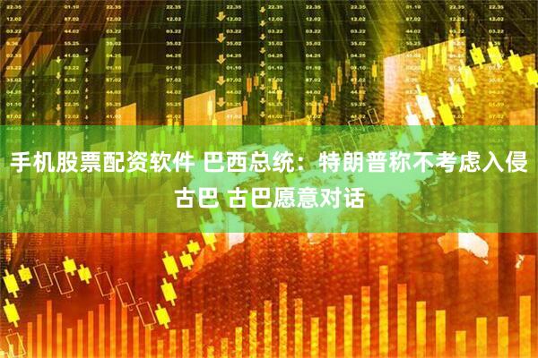手机股票配资软件 巴西总统：特朗普称不考虑入侵古巴 古巴愿意对话