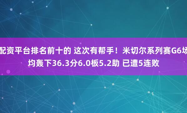 配资平台排名前十的 这次有帮手！米切尔系列赛G6场均轰下36.3分6.0板5.2助 已遭5连败