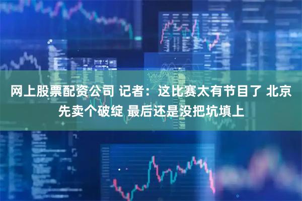 网上股票配资公司 记者：这比赛太有节目了 北京先卖个破绽 最后还是没把坑填上