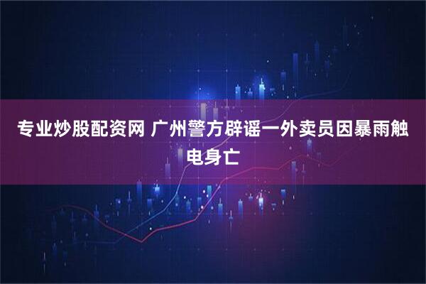 专业炒股配资网 广州警方辟谣一外卖员因暴雨触电身亡