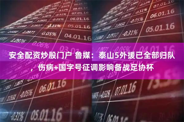 安全配资炒股门户 鲁媒：泰山5外援已全部归队，伤病+国字号征调影响备战足协杯