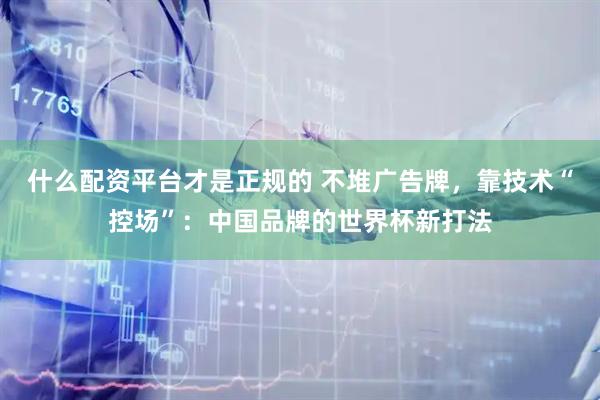 什么配资平台才是正规的 不堆广告牌，靠技术“控场”：中国品牌的世界杯新打法