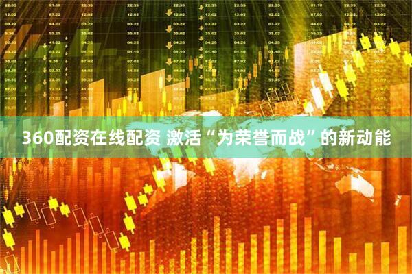 360配资在线配资 激活“为荣誉而战”的新动能