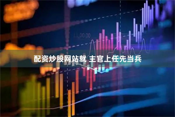 配资炒股网站就 主官上任先当兵